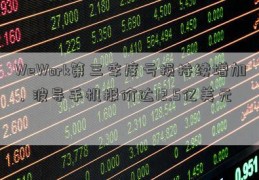 WeWork第三季度亏损持续增加，波导手机报价达12.5亿美元