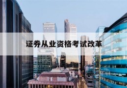 证券从业资格考试改革(证券从业资格考试改革变化)