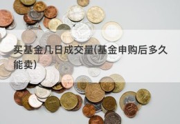 买基金几日成交量(基金申购后多久能卖)