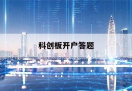 科创板开户答题(科创板开户答题答案连续竞价三分钟)