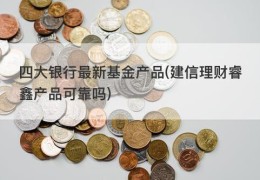 四大银行最新基金产品(建信理财睿鑫产品可靠吗)