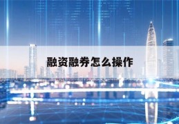 融资融券怎么操作(融资融券怎么操作与交易)