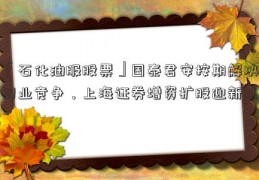 「石化油服股票」国泰君安按期解决同业竞争，上海证券增资扩股迎新主