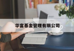 华富基金管理有限公司(华富基金管理有限公司待遇)