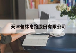 天津普林电路股份有限公司(天津普林电路股份有限公司招聘信息)