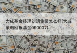 大成基金经理刘明业绩怎么样(大成策略回报基金090007)