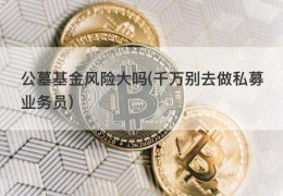 公墓基金风险大吗(千万别去做私募业务员)