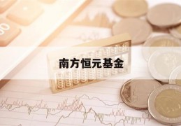 南方恒元基金(南方恒元基金官网)