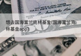 想去国海富兰克林基金(国海富兰克林基金app)