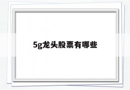 5g龙头股票有哪些(5g龙头股票有哪些公司)