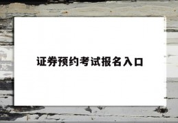 证券预约考试报名入口(2020证券报名入口官网)