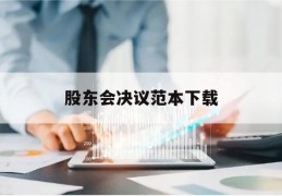 股东会决议范本下载(股东会决议内容怎么写?)