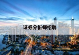 证券分析师招聘(证券分析师招聘简章pdf)