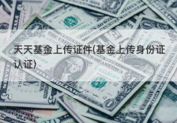 天天基金上传证件(基金上传身份证认证)