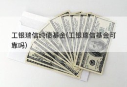 工银瑞信纯债基金(工银瑞信基金可靠吗)