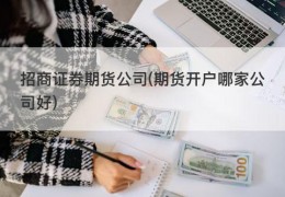 招商证券期货公司(期货开户哪家公司好)