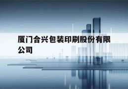 厦门合兴包装印刷股份有限公司(厦门合兴包装印刷股份有限公司怎么样?)