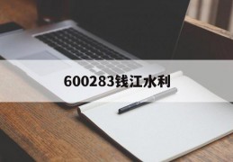 600283钱江水利(600283钱江水利股吧600111)