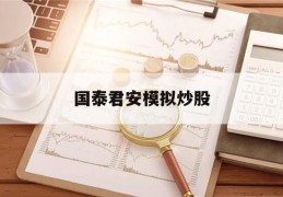 国泰君安模拟炒股(国泰君安模拟炒股大赛排名靠前)