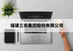 福建三农集团股份有限公司(福建三农集团股份有限公司怎么样)