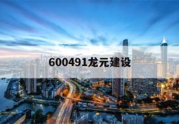 600491龙元建设(600491龙元建设股票怎么样)