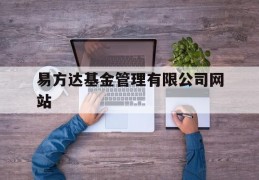 易方达基金管理有限公司网站(易方达基金管理有限公司网站查询)