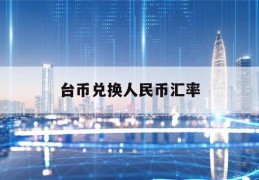 台币兑换人民币汇率(台币兑换人民币汇率计算器)