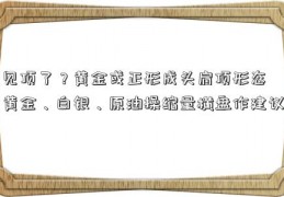 见顶了？黄金或正形成头肩顶形态 黄金、白银、原油操缩量横盘作建议