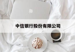 中信银行股份有限公司(中信银行股份有限公司信用卡中心电话)