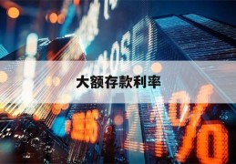 大额存款利率(大额存款利率2023)