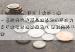 「002311海大集团」央行：进一步提升内生增长动能和经济活力 货币政策坚持以我为主 兼顾内外平衡