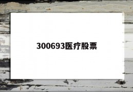 包含300693医疗股票的词条