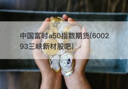 中国富时a50指数期货(600293三峡新材股吧)