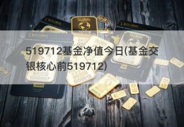 519712基金净值今日(基金交银核心前519712)