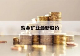 紫金矿业最新股价(紫金矿业最新价股票)