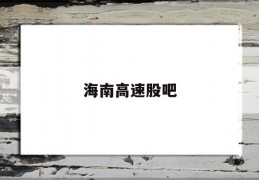 海南高速股吧(海南高速股吧东方财富网)