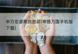 申万宏源期货合并(申银万国手机版下载)